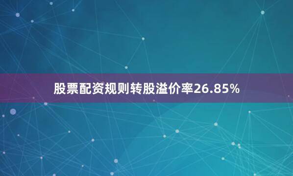 股票配资规则转股溢价率26.85%