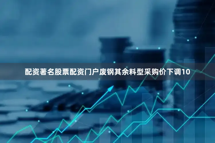 配资著名股票配资门户废钢其余料型采购价下调10