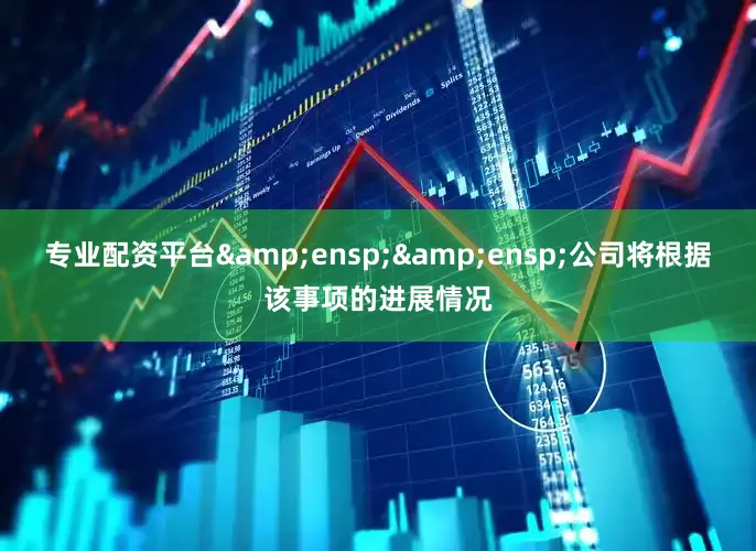 专业配资平台&ensp;&ensp;公司将根据该事项的进展情况