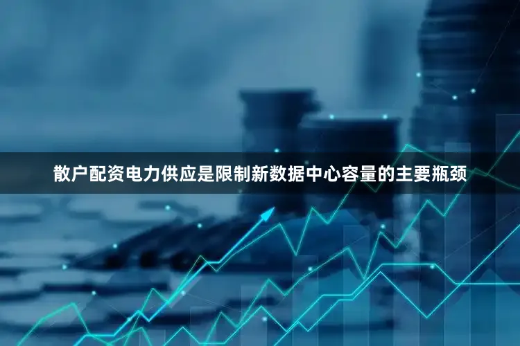 散户配资电力供应是限制新数据中心容量的主要瓶颈