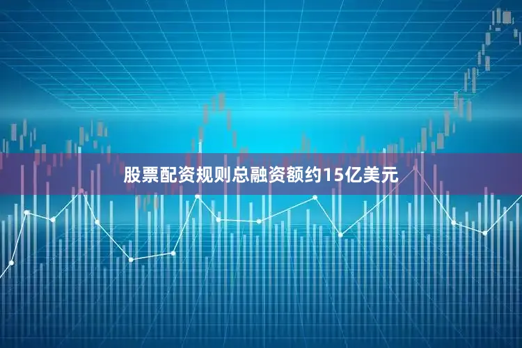 股票配资规则总融资额约15亿美元
