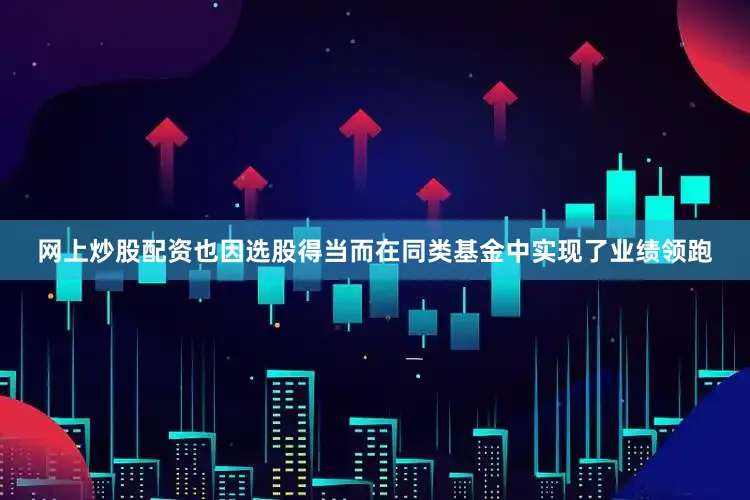 网上炒股配资也因选股得当而在同类基金中实现了业绩领跑