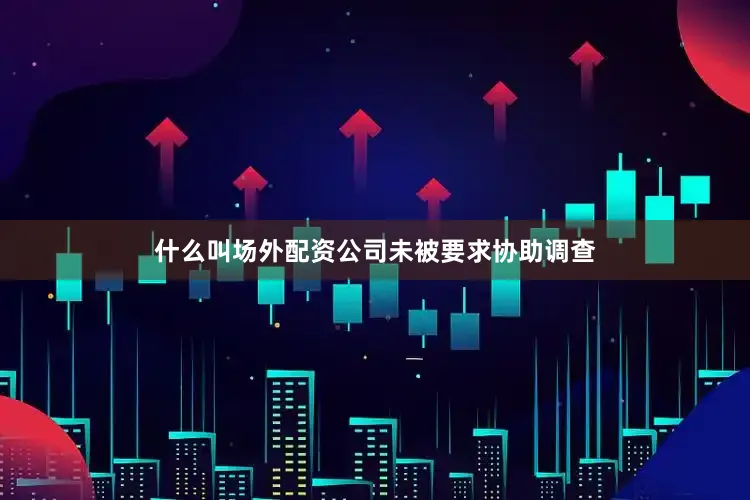 什么叫场外配资公司未被要求协助调查
