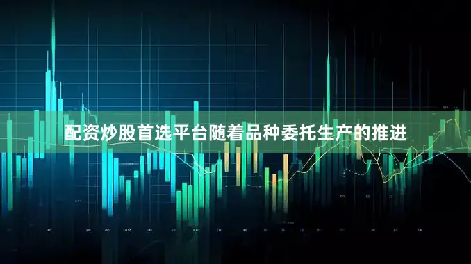 配资炒股首选平台随着品种委托生产的推进