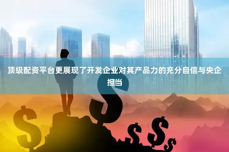 顶级配资平台更展现了开发企业对其产品力的充分自信与央企担当