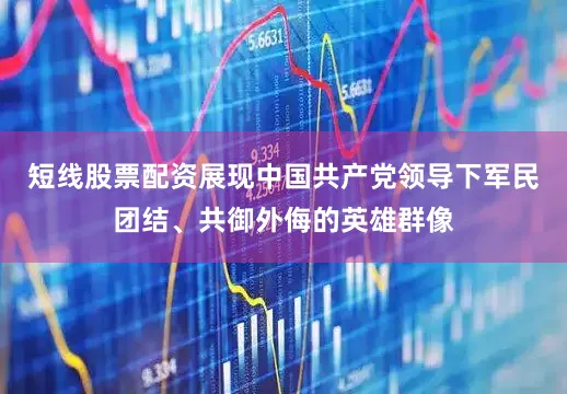 短线股票配资展现中国共产党领导下军民团结、共御外侮的英雄群像