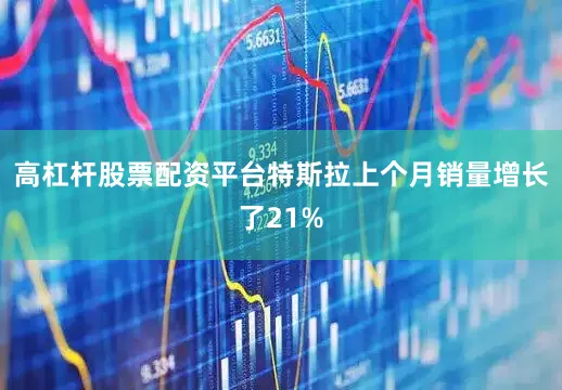 高杠杆股票配资平台特斯拉上个月销量增长了21%