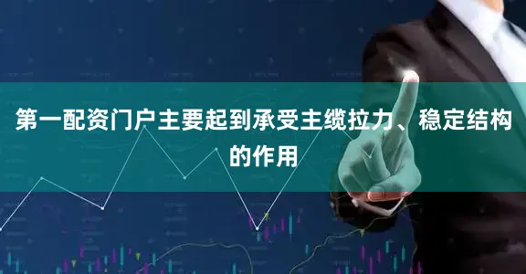 第一配资门户主要起到承受主缆拉力、稳定结构的作用
