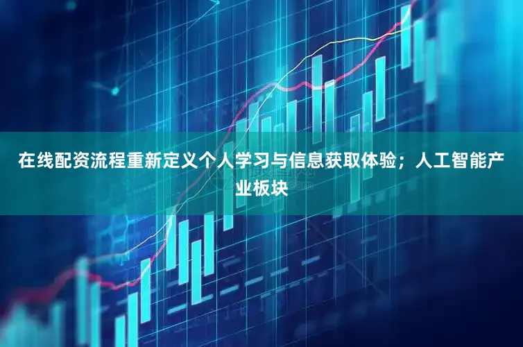在线配资流程重新定义个人学习与信息获取体验；人工智能产业板块