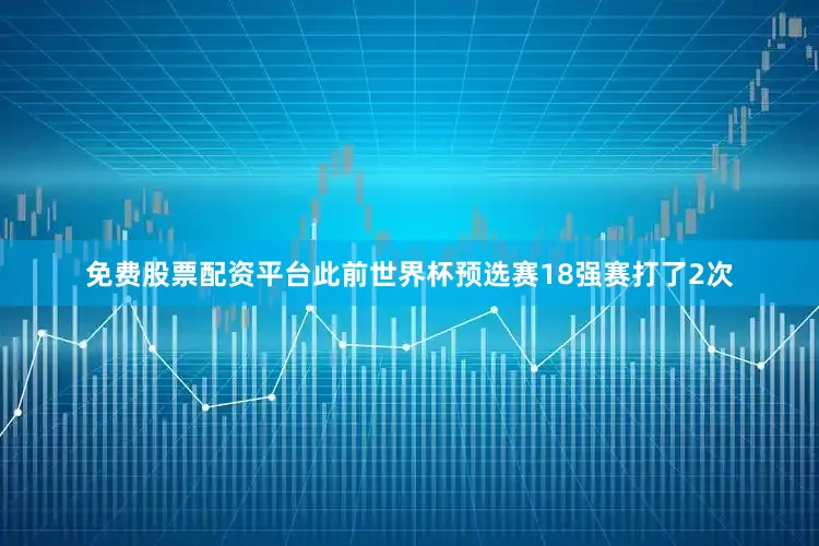 免费股票配资平台此前世界杯预选赛18强赛打了2次