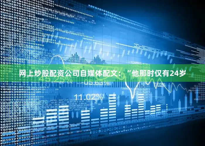 网上炒股配资公司自媒体配文：“他那时仅有24岁