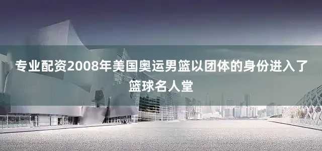 专业配资2008年美国奥运男篮以团体的身份进入了篮球名人堂