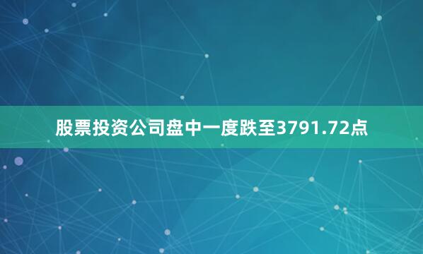 股票投资公司盘中一度跌至3791.72点