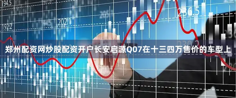 郑州配资网炒股配资开户长安启源Q07在十三四万售价的车型上