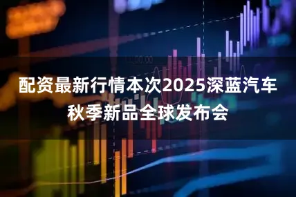 配资最新行情本次2025深蓝汽车秋季新品全球发布会