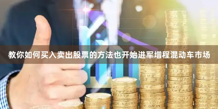 教你如何买入卖出股票的方法也开始进军增程混动车市场