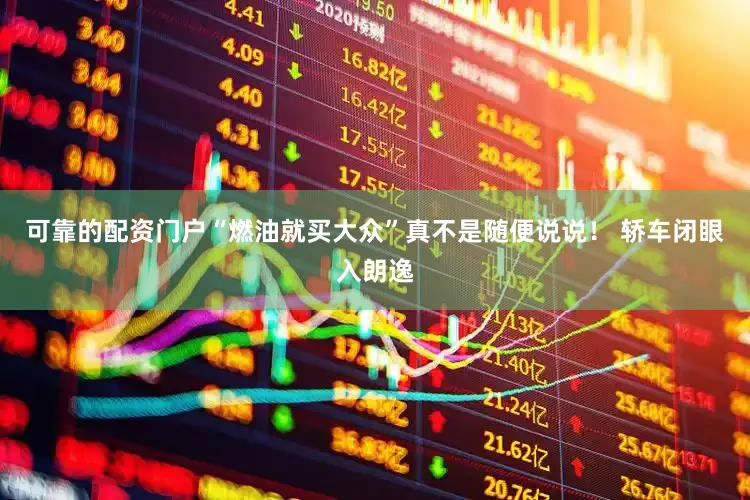 可靠的配资门户“燃油就买大众”真不是随便说说！ 轿车闭眼入朗逸