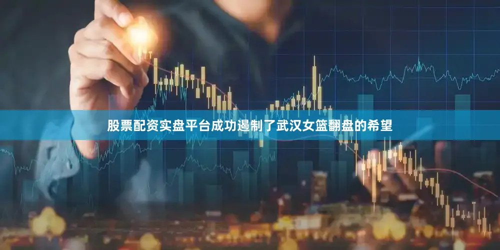 股票配资实盘平台成功遏制了武汉女篮翻盘的希望