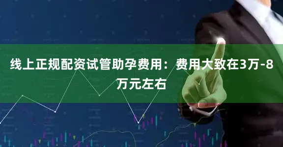 线上正规配资试管助孕费用：费用大致在3万-8万元左右