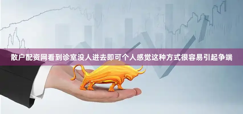 散户配资网看到诊室没人进去即可个人感觉这种方式很容易引起争端
