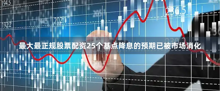 最大最正规股票配资25个基点降息的预期已被市场消化