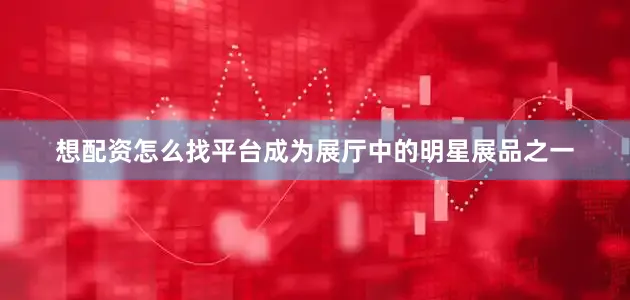 想配资怎么找平台成为展厅中的明星展品之一