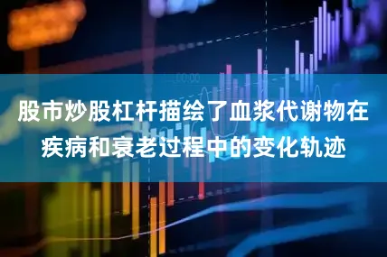 股市炒股杠杆描绘了血浆代谢物在疾病和衰老过程中的变化轨迹