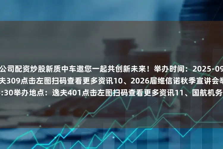 公司配资炒股新质中车邀您一起共创新未来！举办时间：2025-09-25 14:30举办地点：逸夫309点击左图扫码查看更多资讯10、2026届维信诺秋季宣讲会举办时间：2025-09-25 14:30举办地点：逸夫401点击左图扫码查看更多资讯11、国航机务系统（Ameco）2026校园招聘宣讲会举办时间：2025-09-25 14:30举办地点：第二就业宣讲厅（九教东101）点击左图扫码查看更多