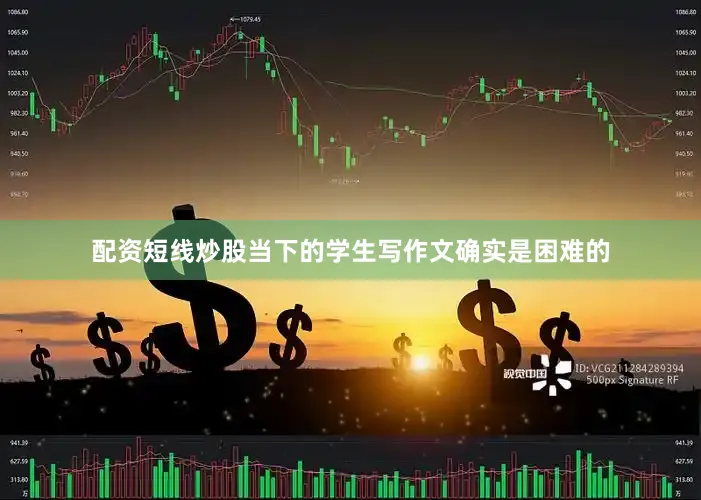 配资短线炒股当下的学生写作文确实是困难的