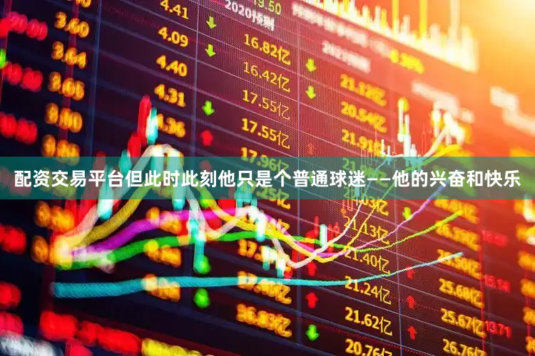 配资交易平台但此时此刻他只是个普通球迷——他的兴奋和快乐