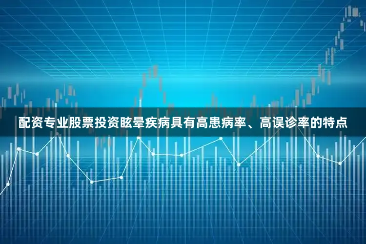 配资专业股票投资眩晕疾病具有高患病率、高误诊率的特点