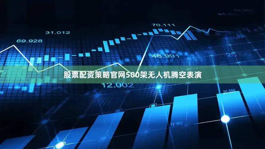 股票配资策略官网500架无人机腾空表演