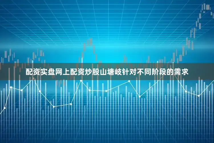 配资实盘网上配资炒股山塘岐针对不同阶段的需求