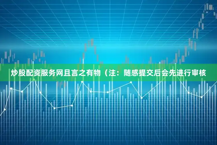 炒股配资服务网且言之有物（注：随感提交后会先进行审核