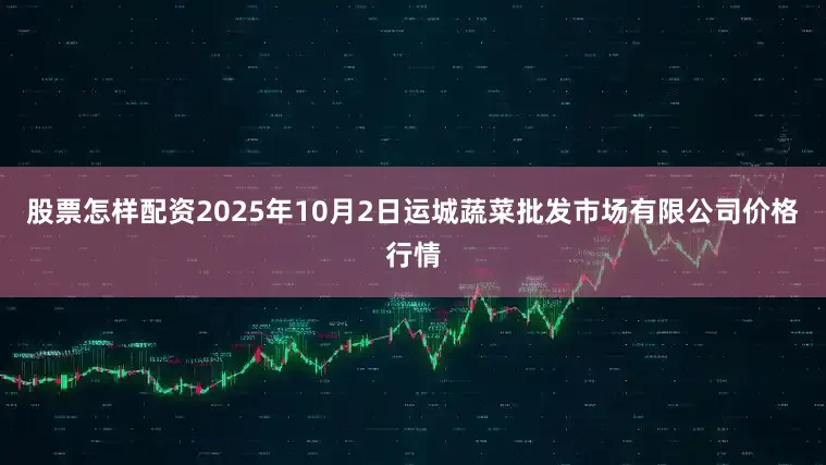 股票怎样配资2025年10月2日运城蔬菜批发市场有限公司价格行情