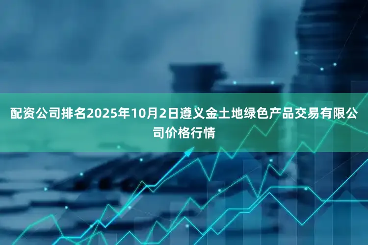 配资公司排名2025年10月2日遵义金土地绿色产品交易有限公司价格行情