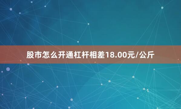 股市怎么开通杠杆相差18.00元/公斤