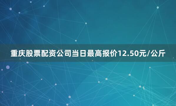 重庆股票配资公司当日最高报价12.50元/公斤