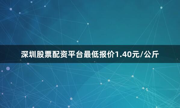 深圳股票配资平台最低报价1.40元/公斤