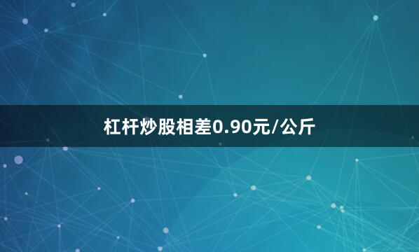 杠杆炒股相差0.90元/公斤