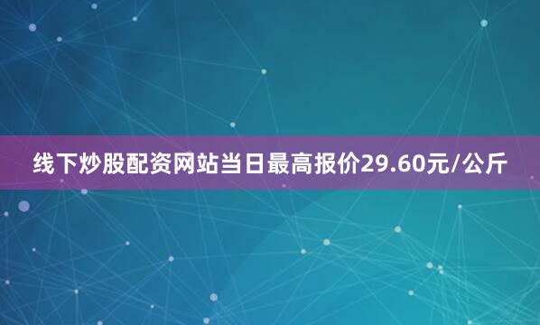 线下炒股配资网站当日最高报价29.60元/公斤