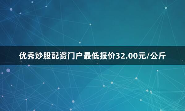 优秀炒股配资门户最低报价32.00元/公斤
