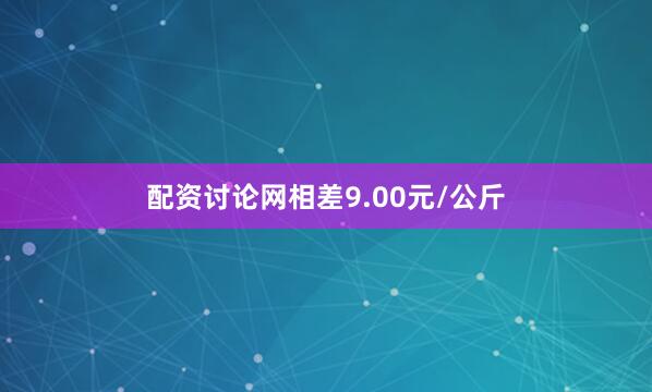 配资讨论网相差9.00元/公斤