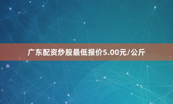 广东配资炒股最低报价5.00元/公斤