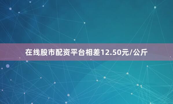 在线股市配资平台相差12.50元/公斤