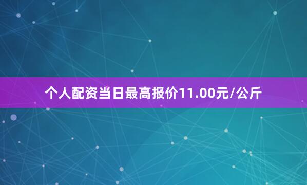 个人配资当日最高报价11.00元/公斤