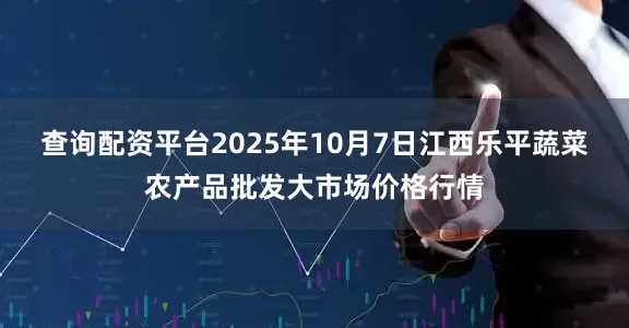 查询配资平台2025年10月7日江西乐平蔬菜农产品批发大市场价格行情