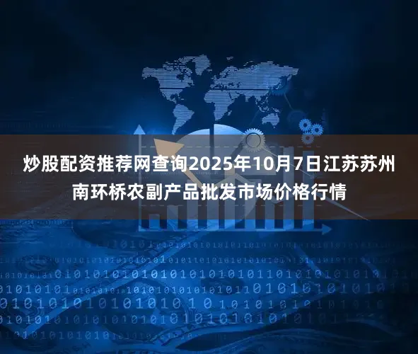 炒股配资推荐网查询2025年10月7日江苏苏州南环桥农副产品批发市场价格行情