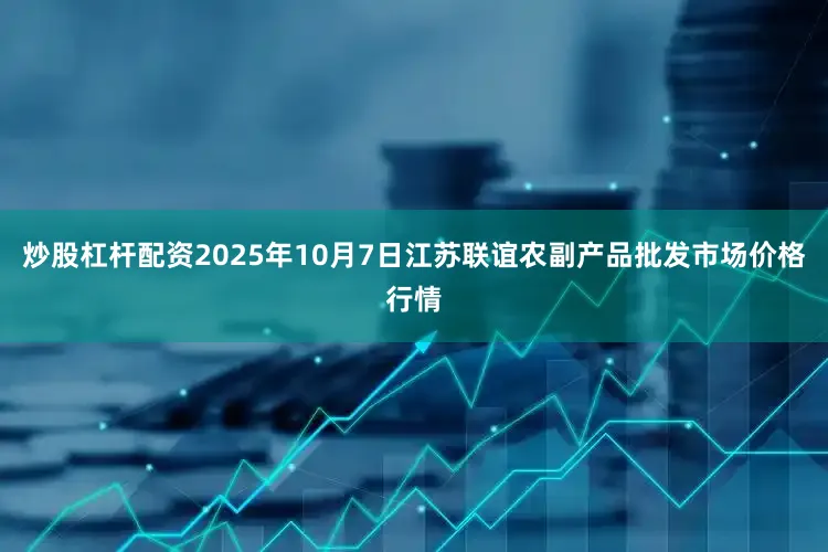炒股杠杆配资2025年10月7日江苏联谊农副产品批发市场价格行情