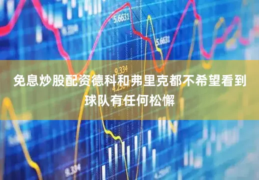 免息炒股配资德科和弗里克都不希望看到球队有任何松懈